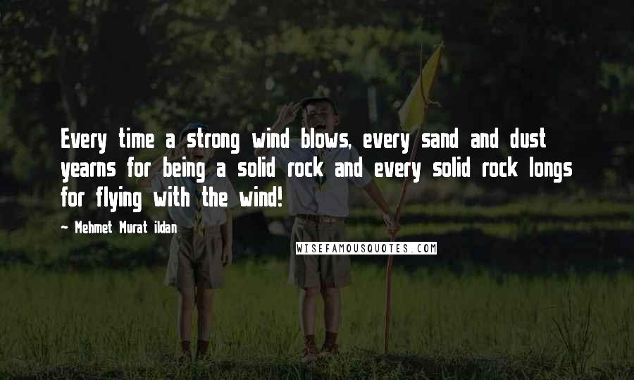Mehmet Murat Ildan Quotes: Every time a strong wind blows, every sand and dust yearns for being a solid rock and every solid rock longs for flying with the wind!