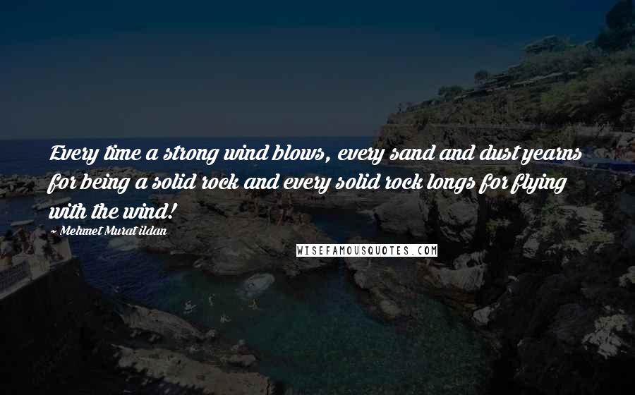 Mehmet Murat Ildan Quotes: Every time a strong wind blows, every sand and dust yearns for being a solid rock and every solid rock longs for flying with the wind!