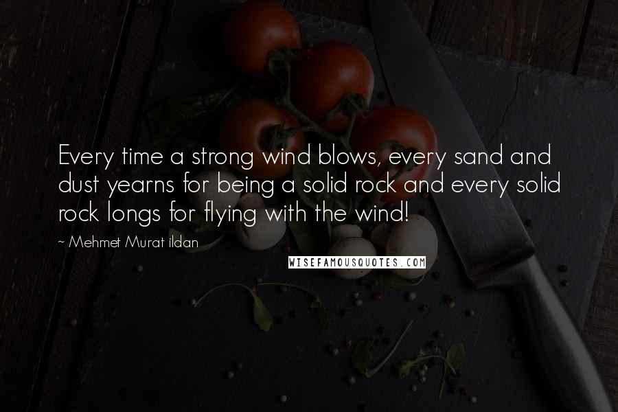 Mehmet Murat Ildan Quotes: Every time a strong wind blows, every sand and dust yearns for being a solid rock and every solid rock longs for flying with the wind!