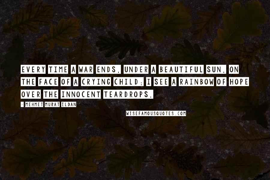 Mehmet Murat Ildan Quotes: Every time a war ends, under a beautiful sun, on the face of a crying child; I see a rainbow of hope over the innocent teardrops.
