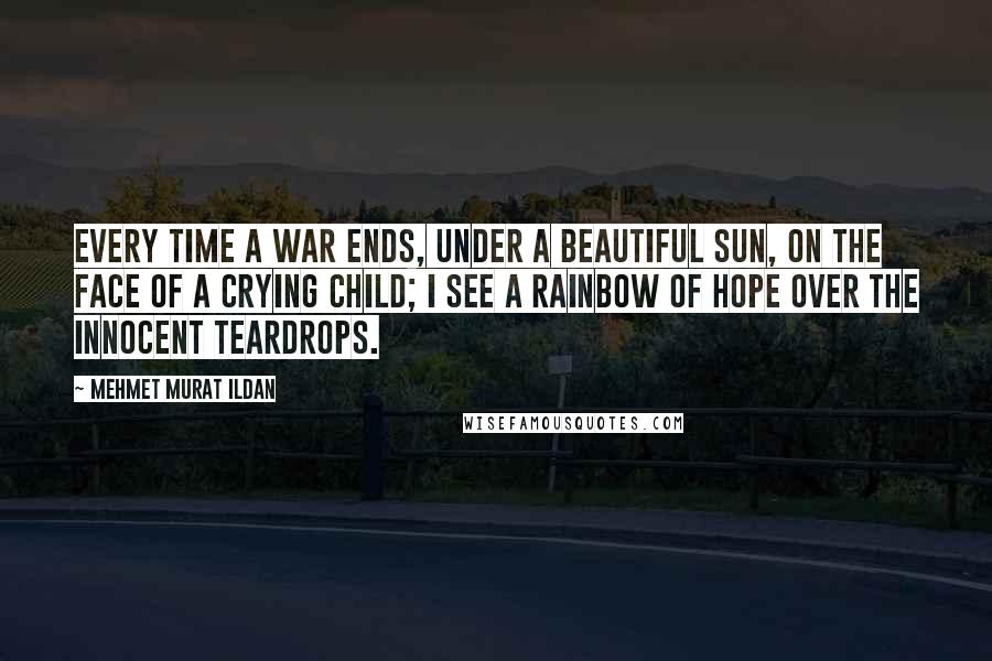 Mehmet Murat Ildan Quotes: Every time a war ends, under a beautiful sun, on the face of a crying child; I see a rainbow of hope over the innocent teardrops.