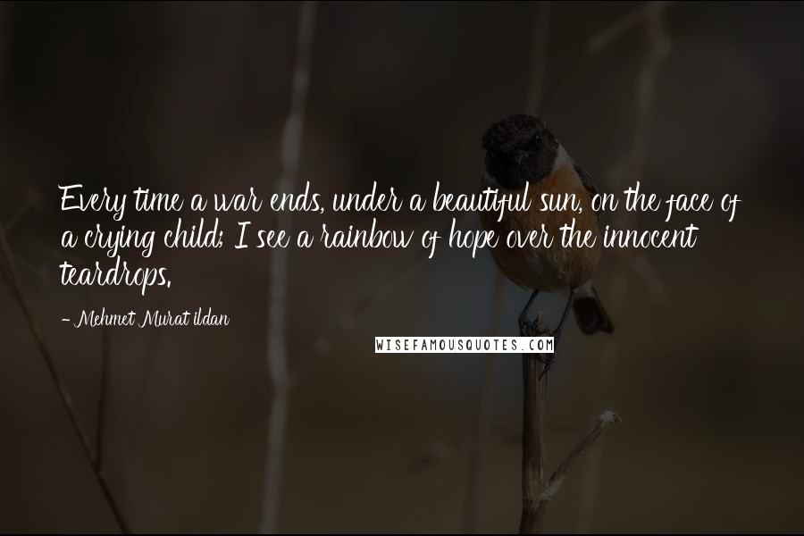 Mehmet Murat Ildan Quotes: Every time a war ends, under a beautiful sun, on the face of a crying child; I see a rainbow of hope over the innocent teardrops.