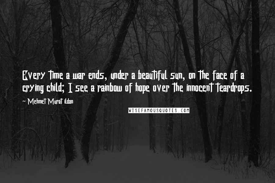 Mehmet Murat Ildan Quotes: Every time a war ends, under a beautiful sun, on the face of a crying child; I see a rainbow of hope over the innocent teardrops.