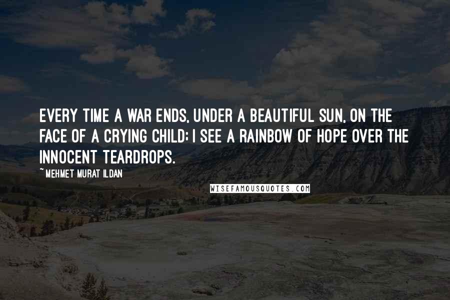 Mehmet Murat Ildan Quotes: Every time a war ends, under a beautiful sun, on the face of a crying child; I see a rainbow of hope over the innocent teardrops.