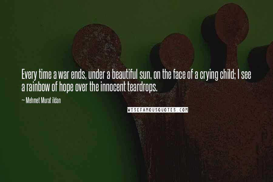 Mehmet Murat Ildan Quotes: Every time a war ends, under a beautiful sun, on the face of a crying child; I see a rainbow of hope over the innocent teardrops.