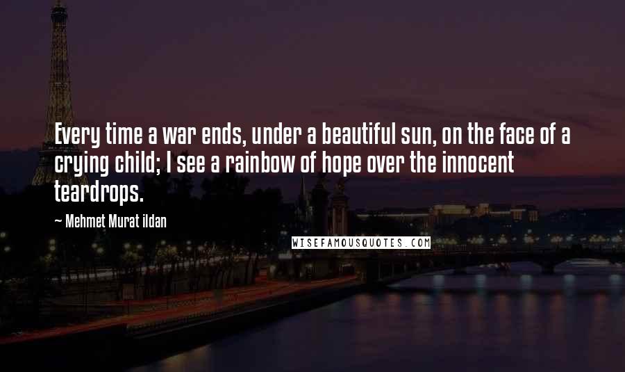 Mehmet Murat Ildan Quotes: Every time a war ends, under a beautiful sun, on the face of a crying child; I see a rainbow of hope over the innocent teardrops.