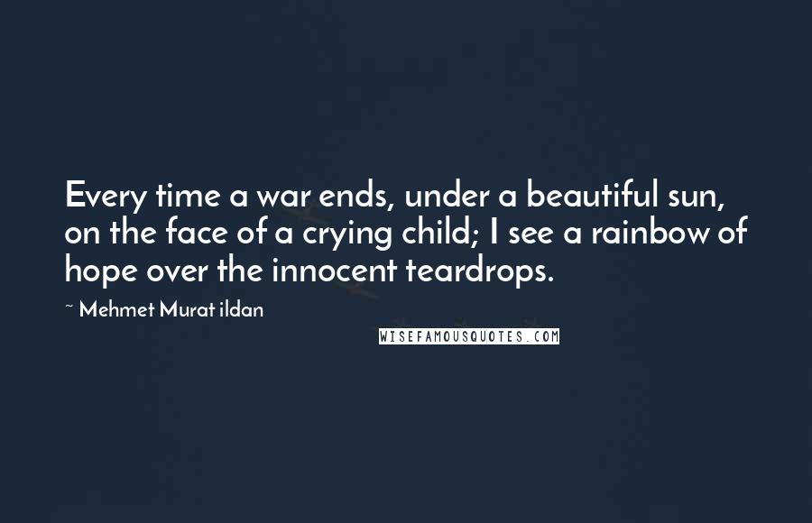 Mehmet Murat Ildan Quotes: Every time a war ends, under a beautiful sun, on the face of a crying child; I see a rainbow of hope over the innocent teardrops.