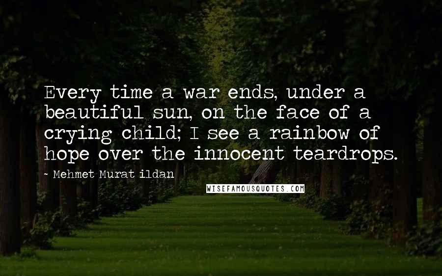 Mehmet Murat Ildan Quotes: Every time a war ends, under a beautiful sun, on the face of a crying child; I see a rainbow of hope over the innocent teardrops.