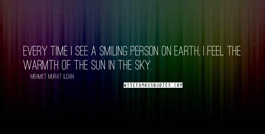 Mehmet Murat Ildan Quotes: Every time I see a smiling person on earth, I feel the warmth of the Sun in the sky.