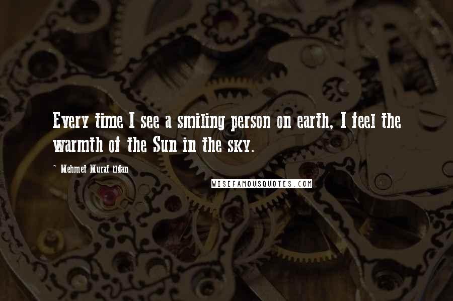 Mehmet Murat Ildan Quotes: Every time I see a smiling person on earth, I feel the warmth of the Sun in the sky.