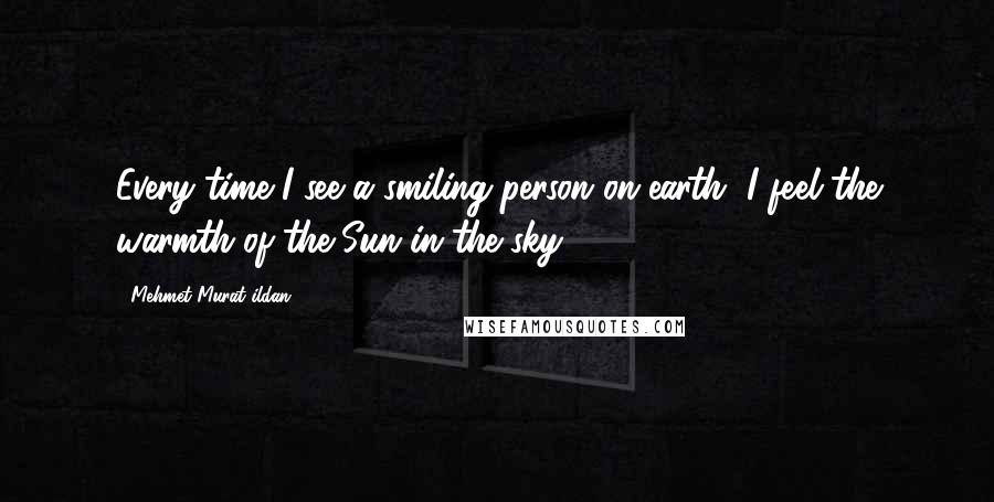 Mehmet Murat Ildan Quotes: Every time I see a smiling person on earth, I feel the warmth of the Sun in the sky.