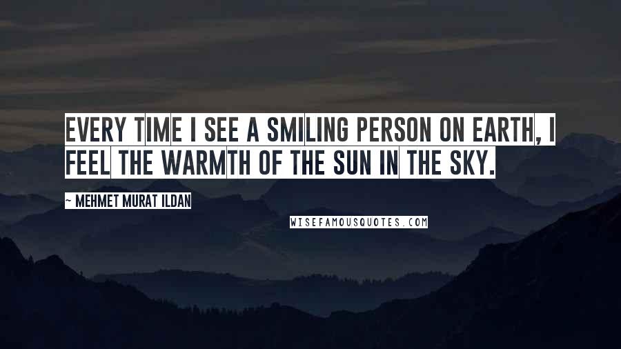 Mehmet Murat Ildan Quotes: Every time I see a smiling person on earth, I feel the warmth of the Sun in the sky.