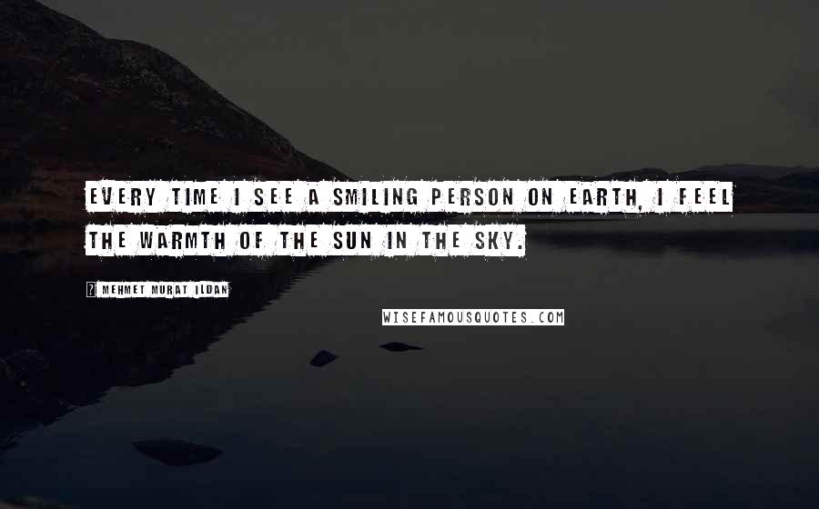 Mehmet Murat Ildan Quotes: Every time I see a smiling person on earth, I feel the warmth of the Sun in the sky.