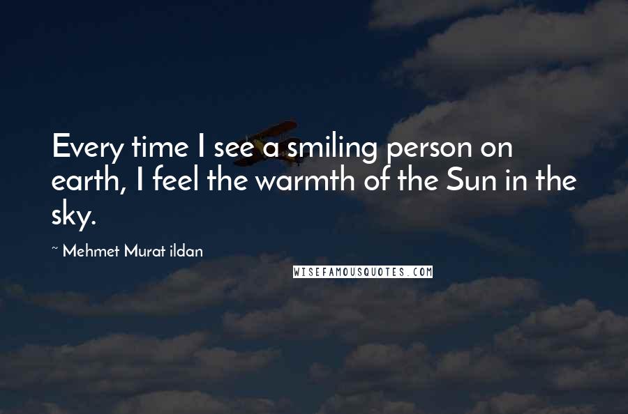 Mehmet Murat Ildan Quotes: Every time I see a smiling person on earth, I feel the warmth of the Sun in the sky.