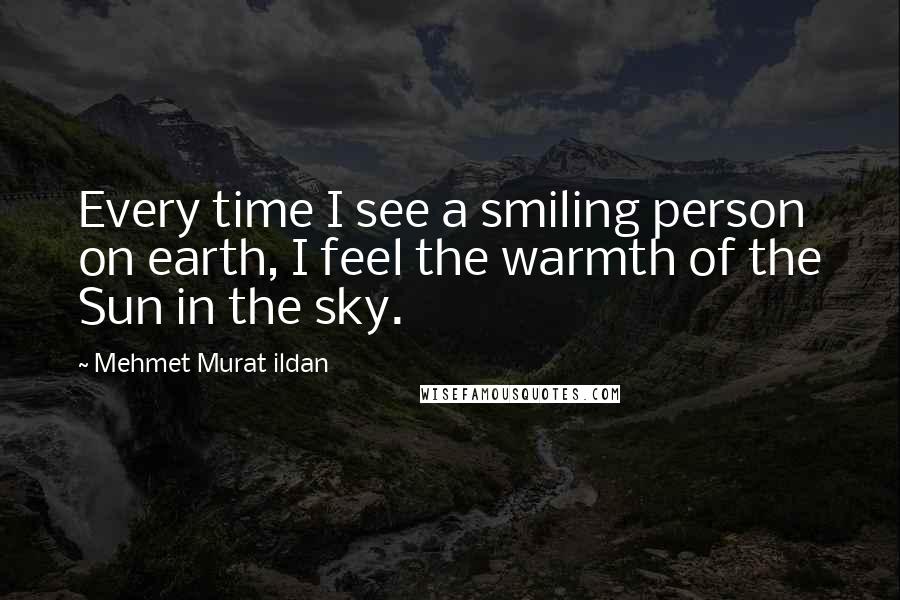 Mehmet Murat Ildan Quotes: Every time I see a smiling person on earth, I feel the warmth of the Sun in the sky.