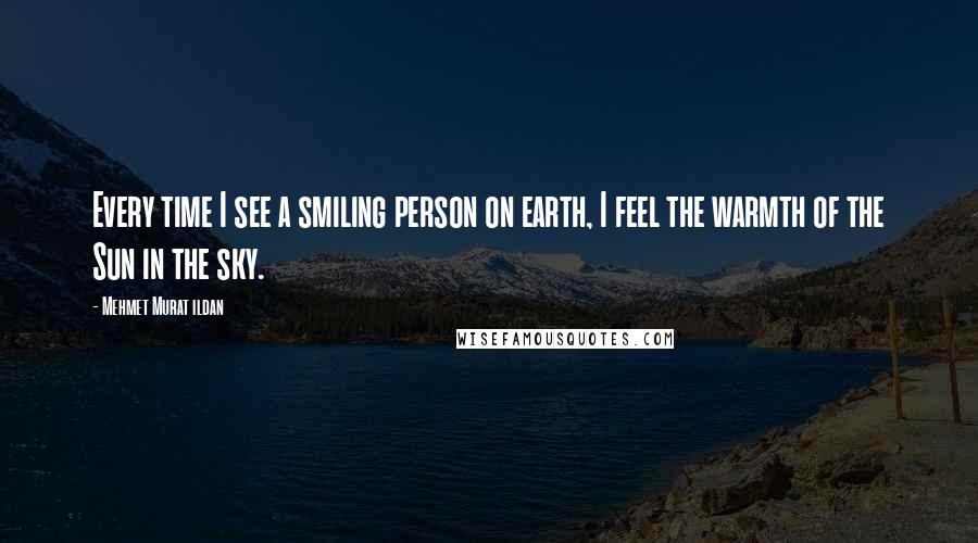 Mehmet Murat Ildan Quotes: Every time I see a smiling person on earth, I feel the warmth of the Sun in the sky.