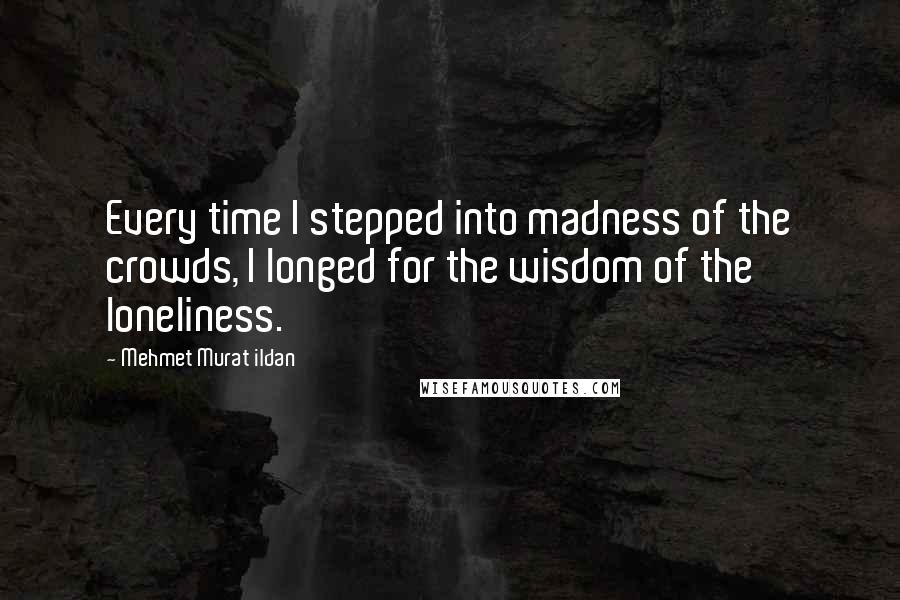 Mehmet Murat Ildan Quotes: Every time I stepped into madness of the crowds, I longed for the wisdom of the loneliness.