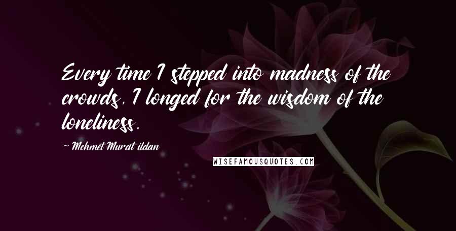 Mehmet Murat Ildan Quotes: Every time I stepped into madness of the crowds, I longed for the wisdom of the loneliness.