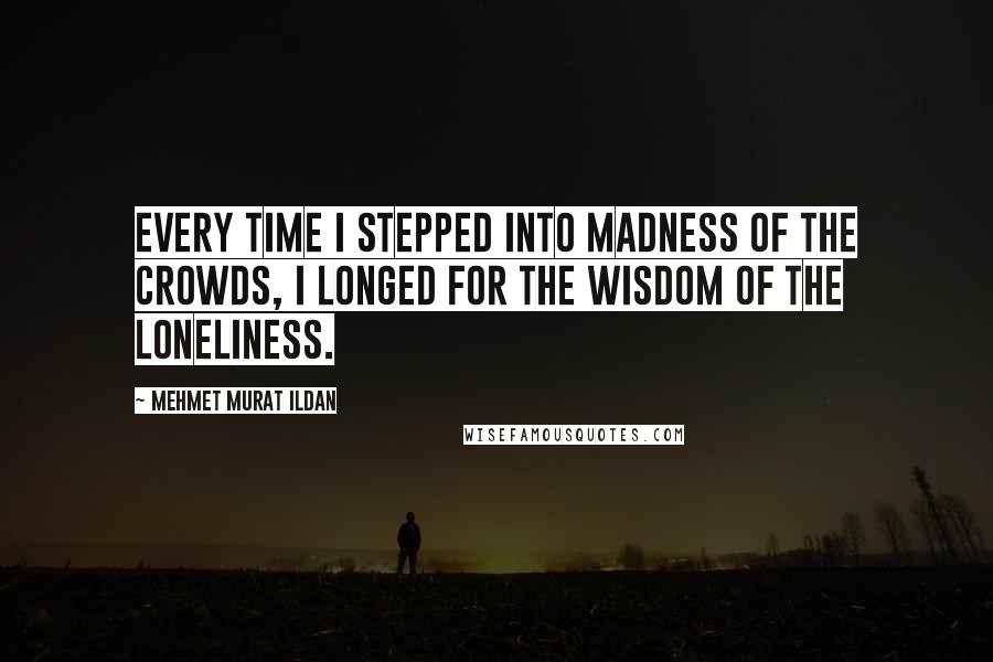 Mehmet Murat Ildan Quotes: Every time I stepped into madness of the crowds, I longed for the wisdom of the loneliness.