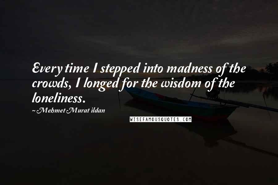 Mehmet Murat Ildan Quotes: Every time I stepped into madness of the crowds, I longed for the wisdom of the loneliness.