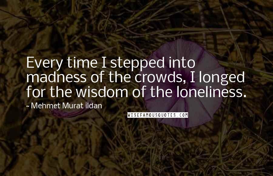 Mehmet Murat Ildan Quotes: Every time I stepped into madness of the crowds, I longed for the wisdom of the loneliness.