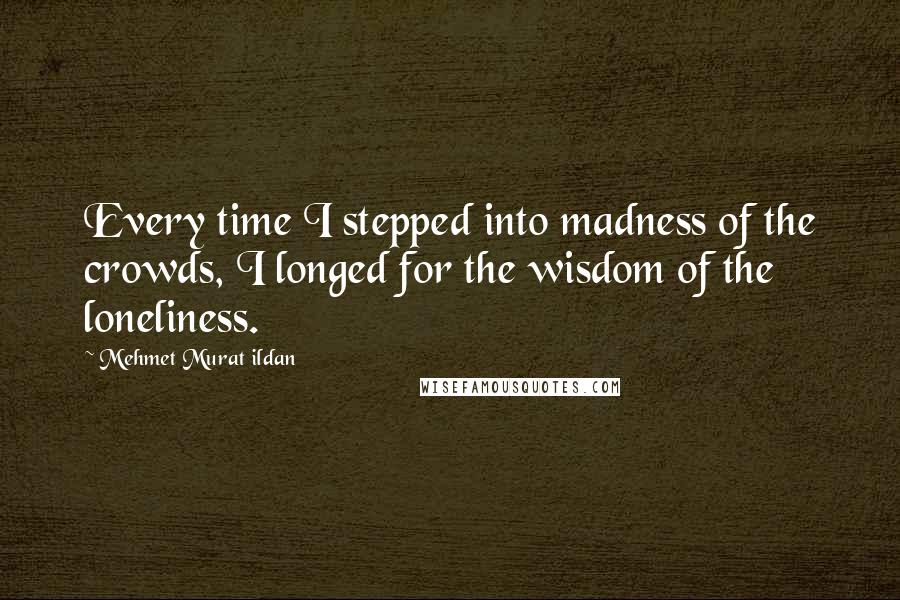 Mehmet Murat Ildan Quotes: Every time I stepped into madness of the crowds, I longed for the wisdom of the loneliness.