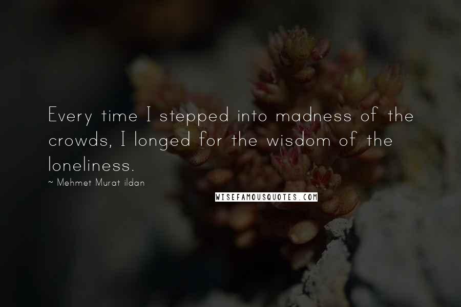 Mehmet Murat Ildan Quotes: Every time I stepped into madness of the crowds, I longed for the wisdom of the loneliness.