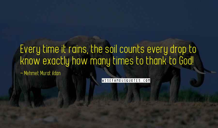 Mehmet Murat Ildan Quotes: Every time it rains, the soil counts every drop to know exactly how many times to thank to God!