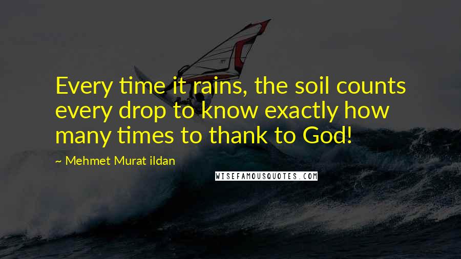 Mehmet Murat Ildan Quotes: Every time it rains, the soil counts every drop to know exactly how many times to thank to God!