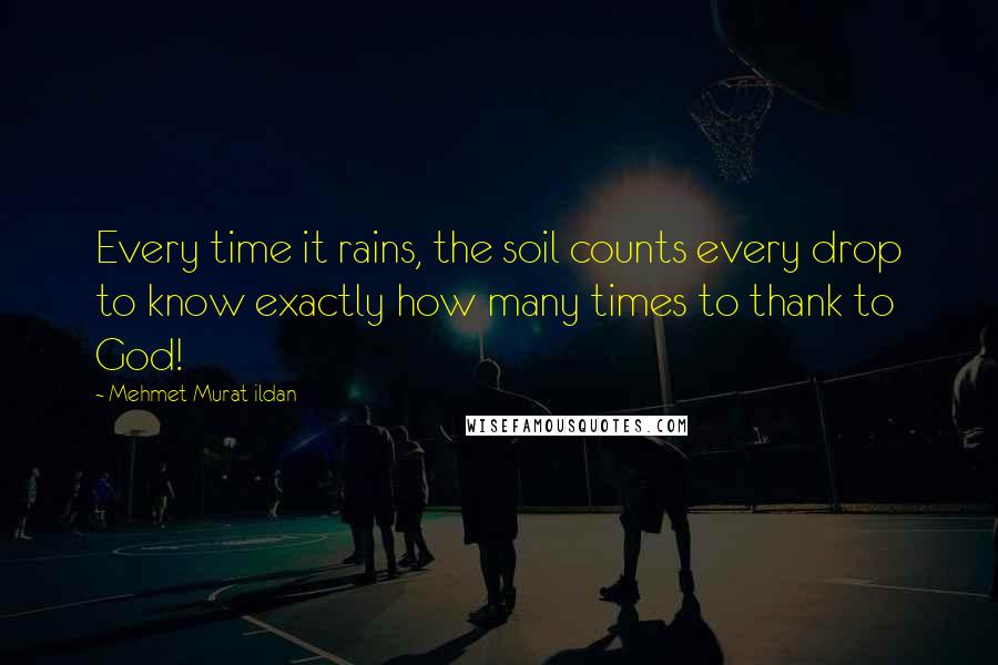 Mehmet Murat Ildan Quotes: Every time it rains, the soil counts every drop to know exactly how many times to thank to God!