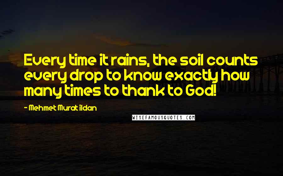 Mehmet Murat Ildan Quotes: Every time it rains, the soil counts every drop to know exactly how many times to thank to God!