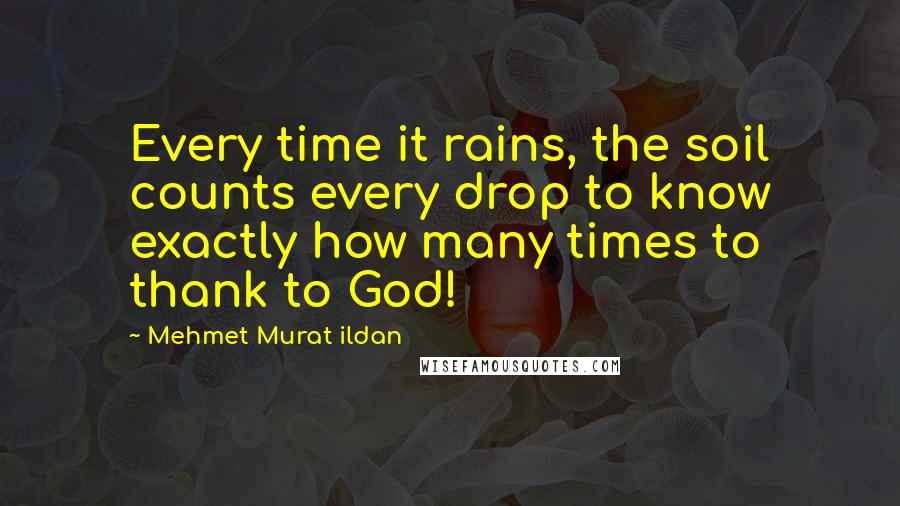 Mehmet Murat Ildan Quotes: Every time it rains, the soil counts every drop to know exactly how many times to thank to God!