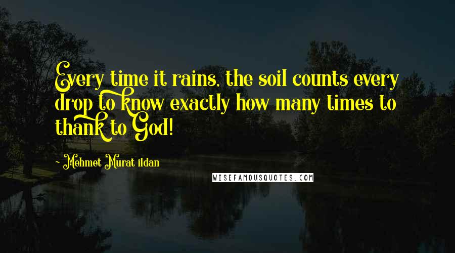 Mehmet Murat Ildan Quotes: Every time it rains, the soil counts every drop to know exactly how many times to thank to God!