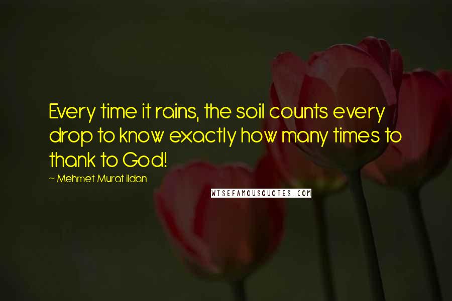 Mehmet Murat Ildan Quotes: Every time it rains, the soil counts every drop to know exactly how many times to thank to God!