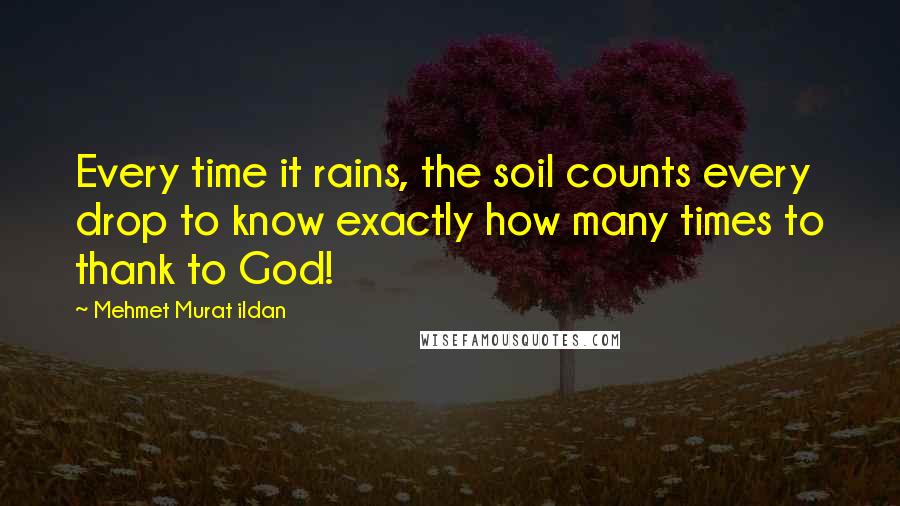 Mehmet Murat Ildan Quotes: Every time it rains, the soil counts every drop to know exactly how many times to thank to God!