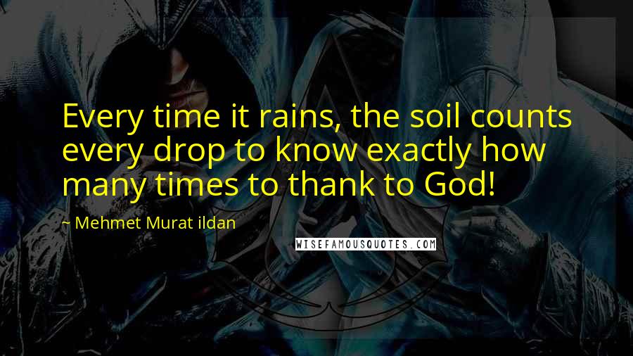 Mehmet Murat Ildan Quotes: Every time it rains, the soil counts every drop to know exactly how many times to thank to God!