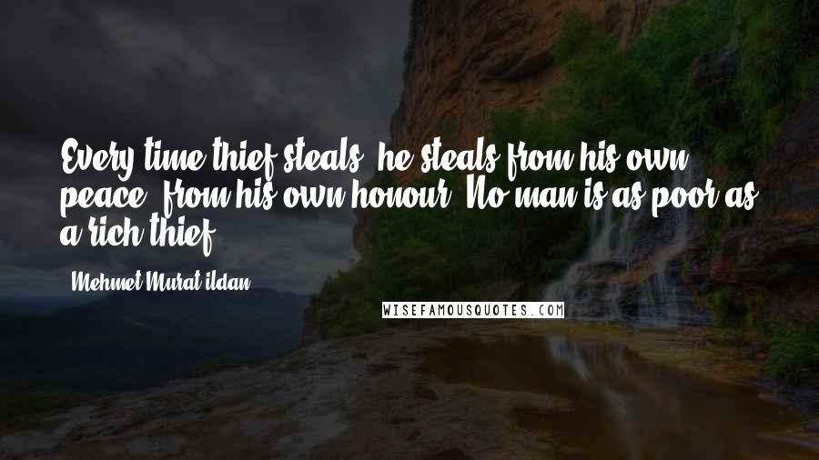 Mehmet Murat Ildan Quotes: Every time thief steals, he steals from his own peace, from his own honour! No man is as poor as a rich thief!