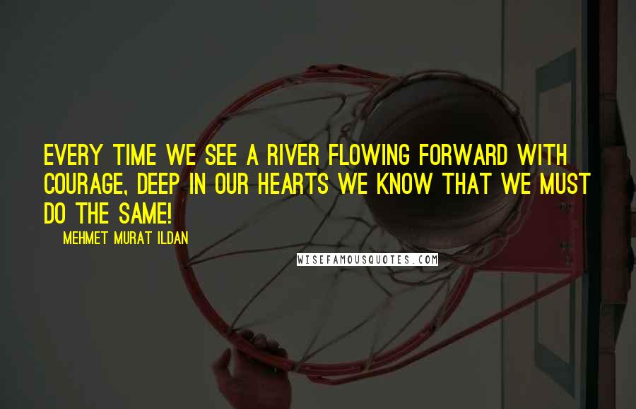 Mehmet Murat Ildan Quotes: Every time we see a river flowing forward with courage, deep in our hearts we know that we must do the same!