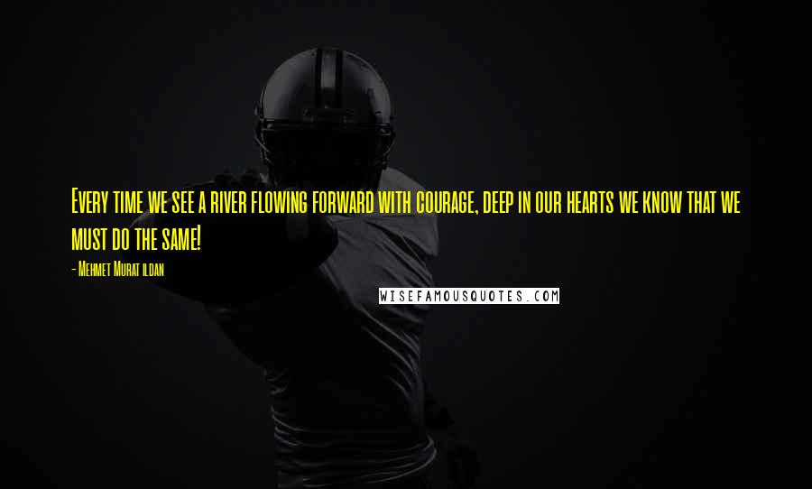 Mehmet Murat Ildan Quotes: Every time we see a river flowing forward with courage, deep in our hearts we know that we must do the same!