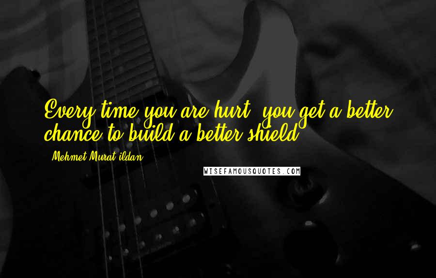 Mehmet Murat Ildan Quotes: Every time you are hurt, you get a better chance to build a better shield!