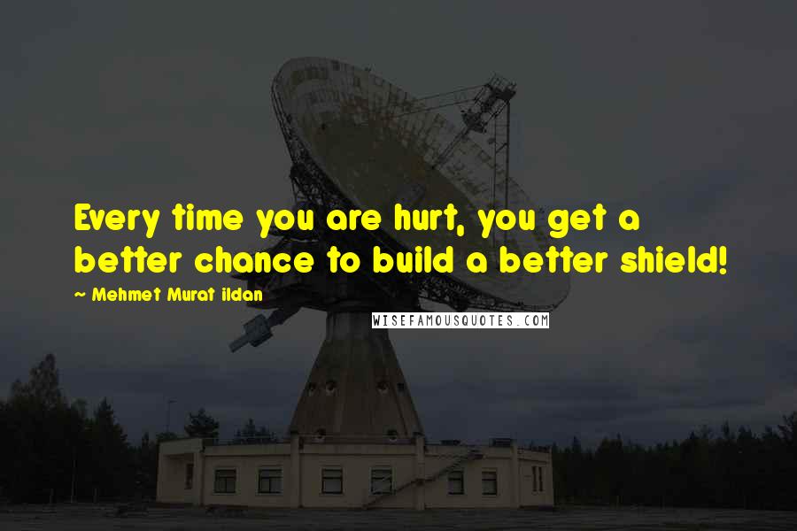 Mehmet Murat Ildan Quotes: Every time you are hurt, you get a better chance to build a better shield!