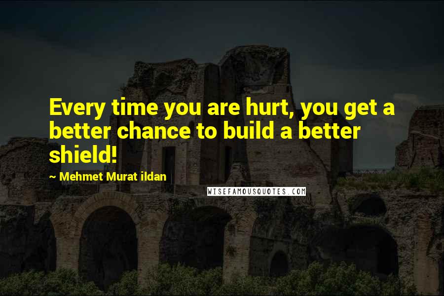 Mehmet Murat Ildan Quotes: Every time you are hurt, you get a better chance to build a better shield!