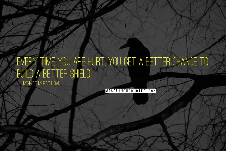 Mehmet Murat Ildan Quotes: Every time you are hurt, you get a better chance to build a better shield!