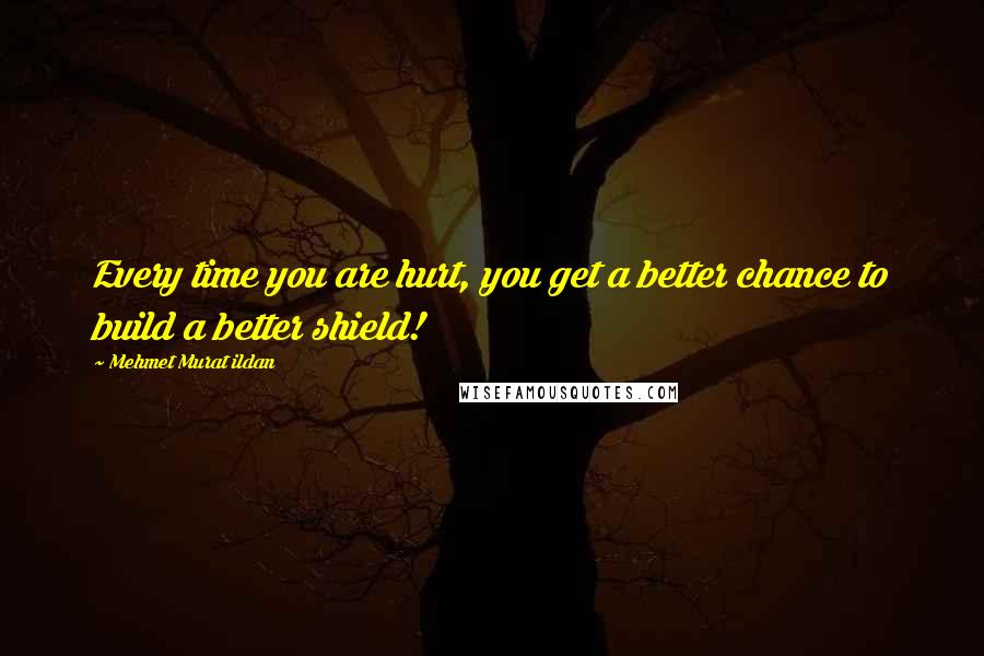 Mehmet Murat Ildan Quotes: Every time you are hurt, you get a better chance to build a better shield!