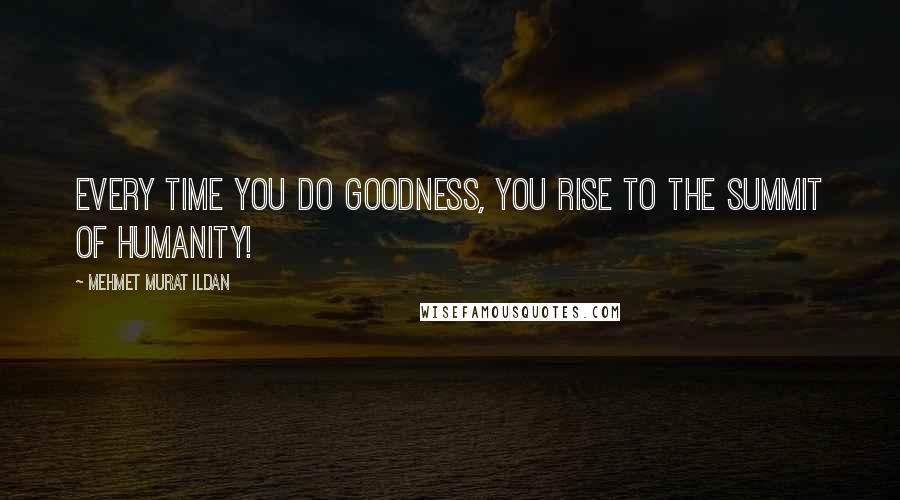 Mehmet Murat Ildan Quotes: Every time you do goodness, you rise to the summit of humanity!