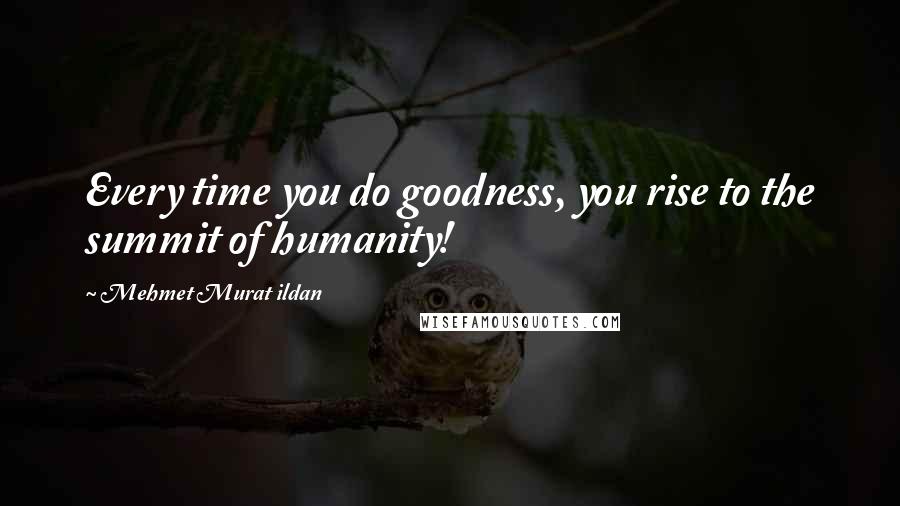 Mehmet Murat Ildan Quotes: Every time you do goodness, you rise to the summit of humanity!