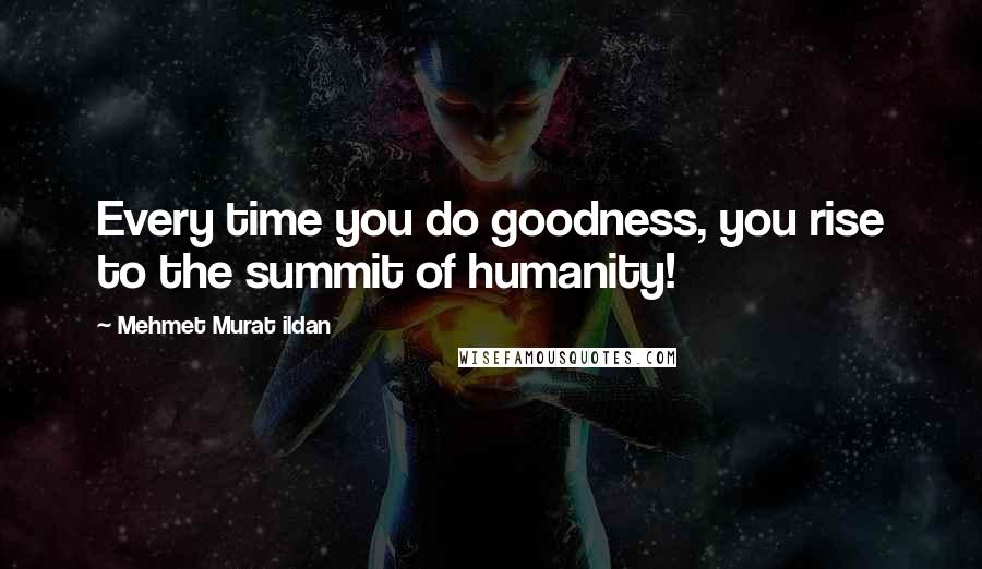 Mehmet Murat Ildan Quotes: Every time you do goodness, you rise to the summit of humanity!