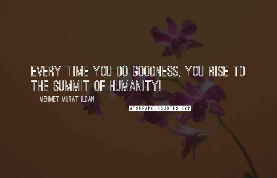 Mehmet Murat Ildan Quotes: Every time you do goodness, you rise to the summit of humanity!