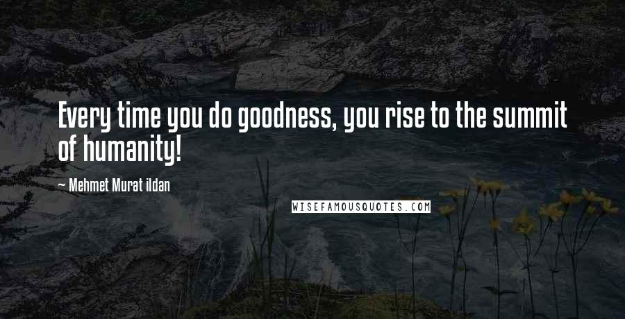 Mehmet Murat Ildan Quotes: Every time you do goodness, you rise to the summit of humanity!