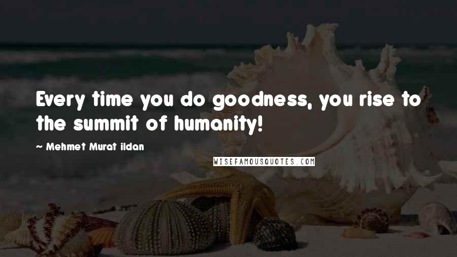 Mehmet Murat Ildan Quotes: Every time you do goodness, you rise to the summit of humanity!